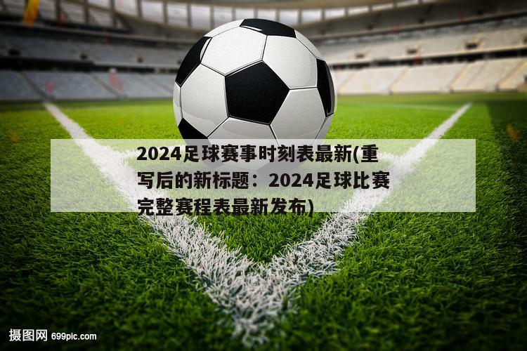 2024足球赛事时刻表最新(重写后的新标题：2024足球比赛完整赛程表最新发布)